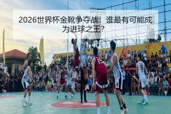 2026世界杯金靴争夺战：谁最有可能成为进球之王？